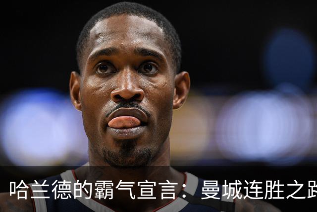 哈兰德的霸气宣言：曼城连胜之路如火如荼！