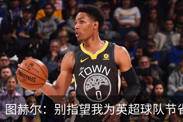 图赫尔：别指望我为英超球队节省能量，我要全力以赴！