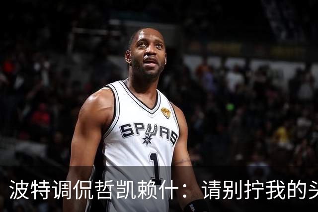 波特调侃哲凯赖什：请别拧我的头，咱们还得赢球！