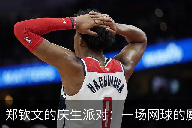 郑钦文的庆生派对：一场网球的魔法与狂欢！