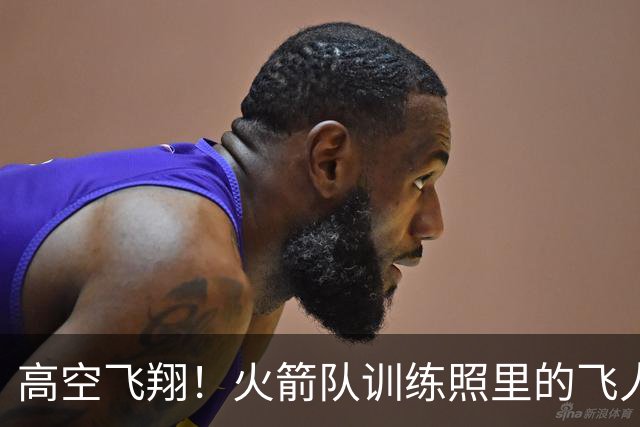 高空飞翔！火箭队训练照里的飞人扣篮秀