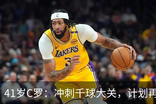 41岁C罗：冲刺千球大关，计划再战十年！